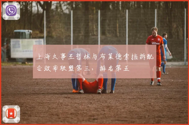 上海久事王哲林与布莱德索挡拆配合效率联盟第三，排名第五