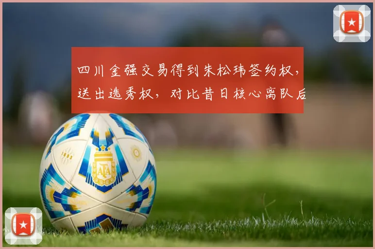 四川金强交易得到朱松玮签约权，送出选秀权，对比昔日核心离队后重建节奏差异