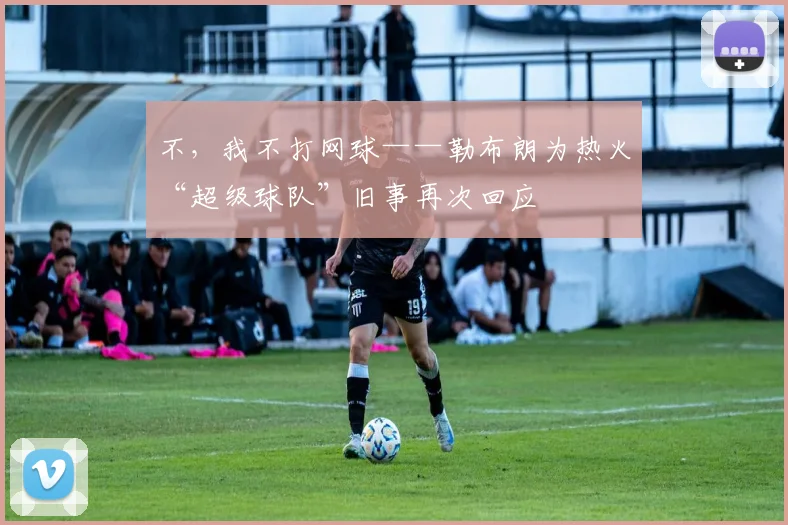 不，我不打网球——勒布朗为热火“超级球队”旧事再次回应