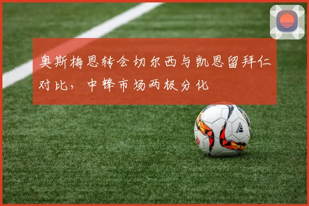 奥斯梅恩转会切尔西与凯恩留拜仁对比，中锋市场两极分化