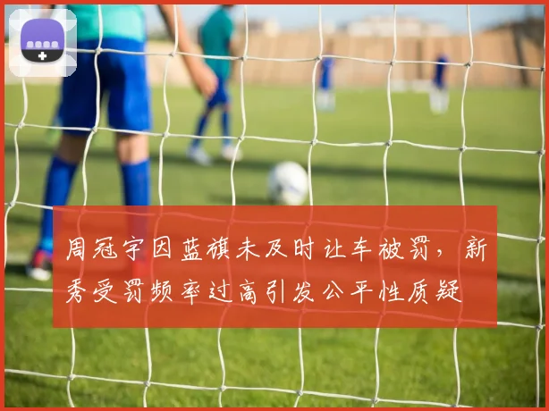 周冠宇因蓝旗未及时让车被罚，新秀受罚频率过高引发公平性质疑